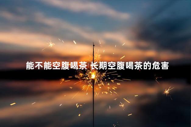 能不能空腹喝茶 长期空腹喝茶的危害